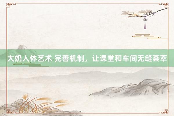 大奶人体艺术 完善机制，让课堂和车间无缝荟萃