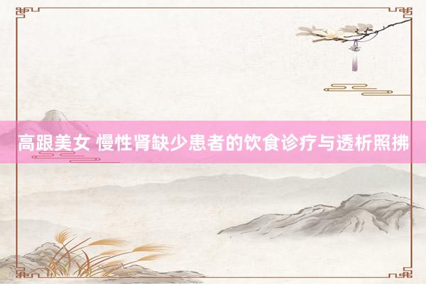 高跟美女 慢性肾缺少患者的饮食诊疗与透析照拂