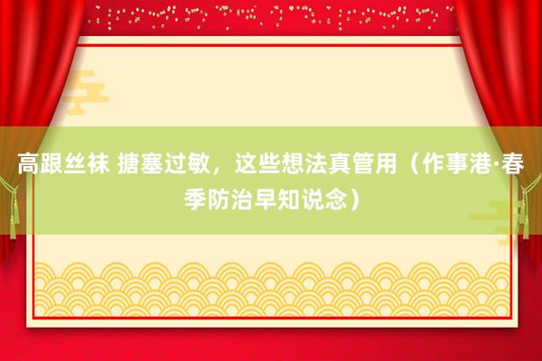 高跟丝袜 搪塞过敏，这些想法真管用（作事港·春季防治早知说念）