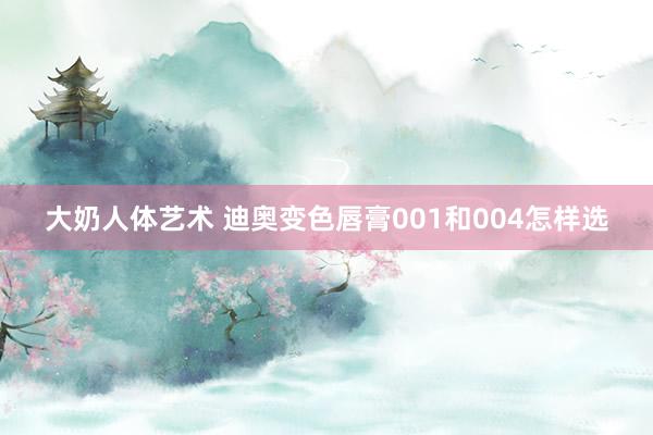 大奶人体艺术 迪奥变色唇膏001和004怎样选