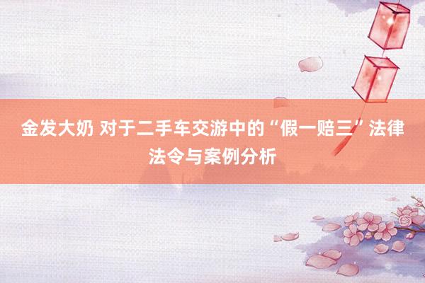 金发大奶 对于二手车交游中的“假一赔三”法律法令与案例分析