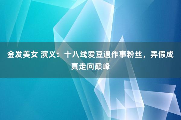 金发美女 演义：十八线爱豆遇作事粉丝，弄假成真走向巅峰