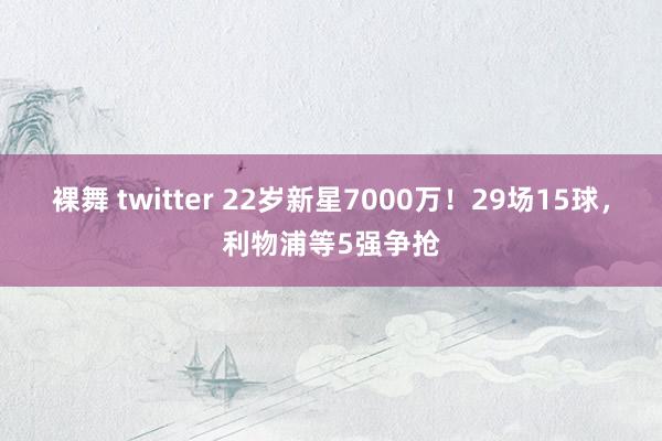 裸舞 twitter 22岁新星7000万！29场15球，利物浦等5强争抢