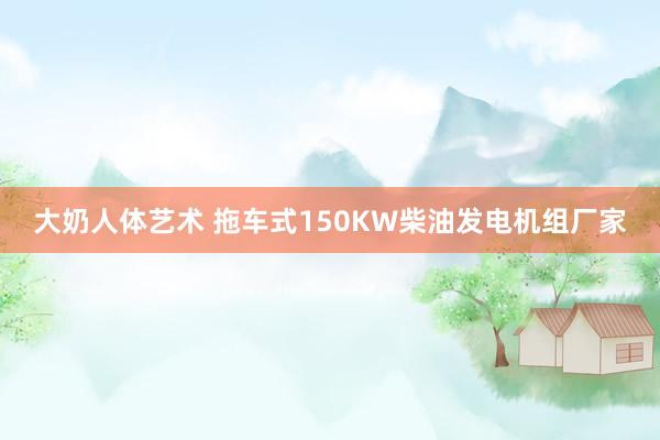 大奶人体艺术 拖车式150KW柴油发电机组厂家