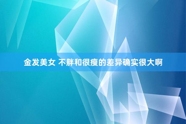 金发美女 不胖和很瘦的差异确实很大啊