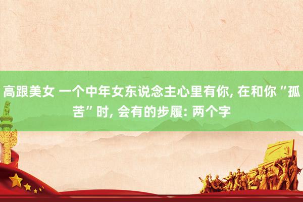 高跟美女 一个中年女东说念主心里有你， 在和你“孤苦”时， 会有的步履: 两个字