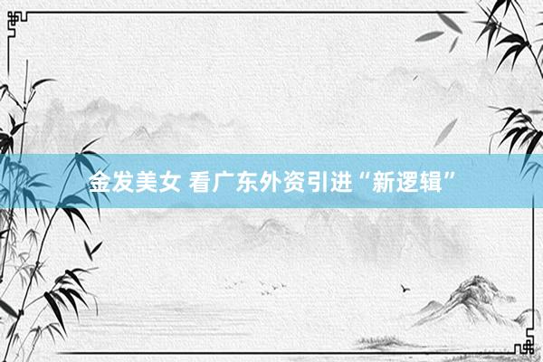 金发美女 看广东外资引进“新逻辑”