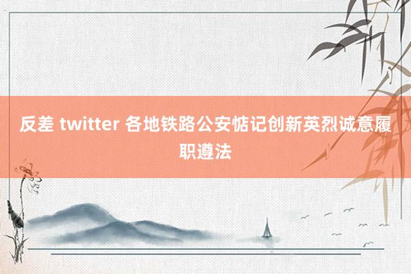反差 twitter 各地铁路公安惦记创新英烈诚意履职遵法