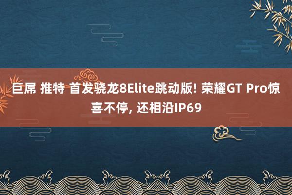 巨屌 推特 首发骁龙8Elite跳动版! 荣耀GT Pro惊喜不停， 还相沿IP69