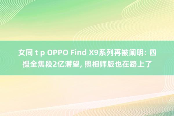 女同 t p OPPO Find X9系列再被阐明: 四摄全焦段2亿潜望， 照相师版也在路上了