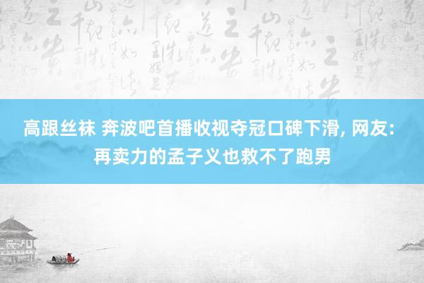 高跟丝袜 奔波吧首播收视夺冠口碑下滑， 网友: 再卖力的孟子义也救不了跑男