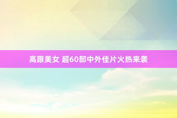 高跟美女 超60部中外佳片火热来袭