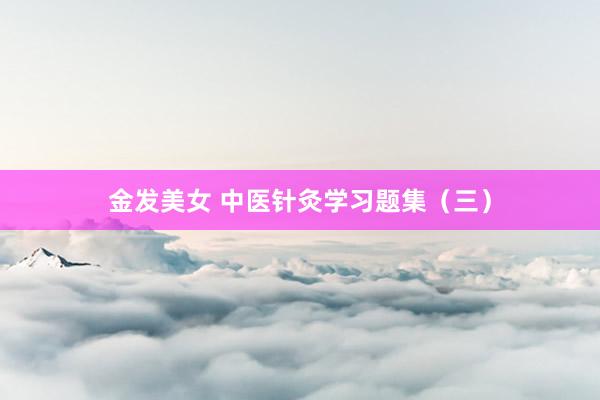 金发美女 中医针灸学习题集（三）