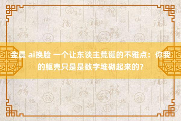 金晨 ai换脸 一个让东谈主荒诞的不雅点：你我的躯壳只是是数字堆砌起来的？