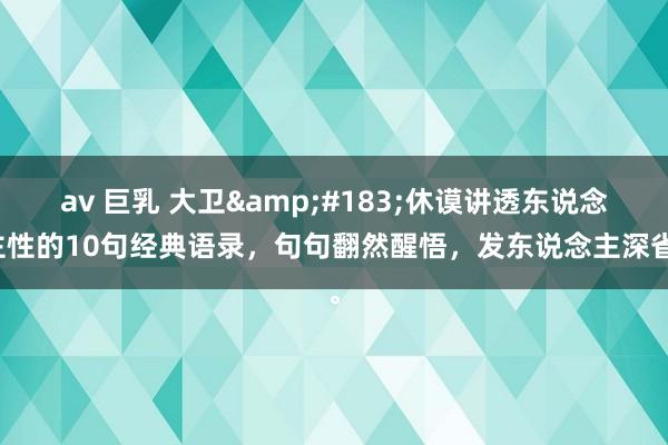 av 巨乳 大卫&#183;休谟讲透东说念主性的10句经典语录，句句翻然醒悟，发东说念主深省。