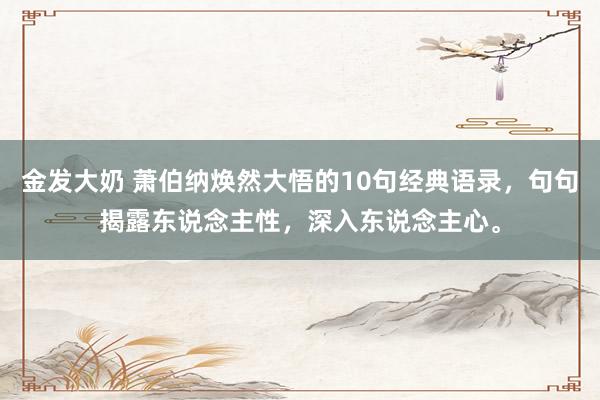 金发大奶 萧伯纳焕然大悟的10句经典语录，句句揭露东说念主性，深入东说念主心。