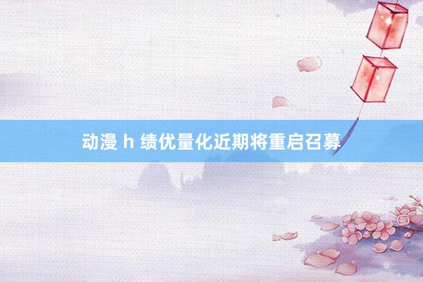 动漫 h 绩优量化近期将重启召募